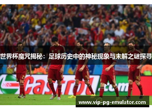 世界杯魔咒揭秘：足球历史中的神秘现象与未解之谜探寻