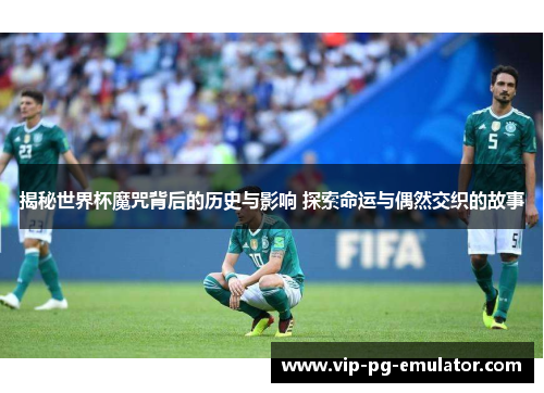 揭秘世界杯魔咒背后的历史与影响 探索命运与偶然交织的故事