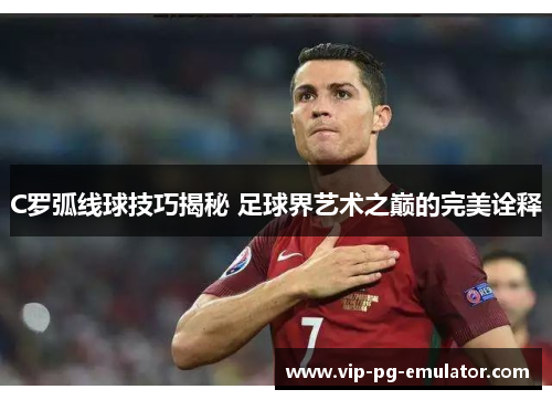 C罗弧线球技巧揭秘 足球界艺术之巅的完美诠释