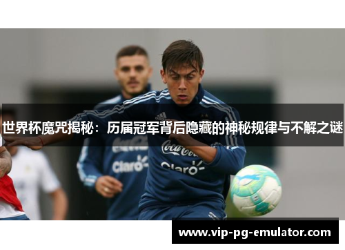 世界杯魔咒揭秘：历届冠军背后隐藏的神秘规律与不解之谜