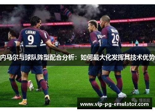 内马尔与球队阵型配合分析：如何最大化发挥其技术优势