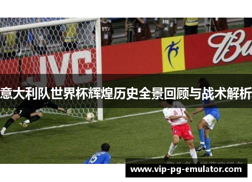 意大利队世界杯辉煌历史全景回顾与战术解析