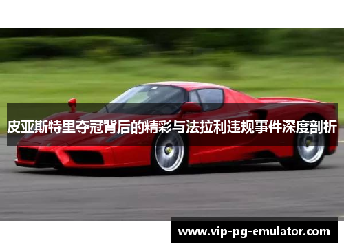 皮亚斯特里夺冠背后的精彩与法拉利违规事件深度剖析