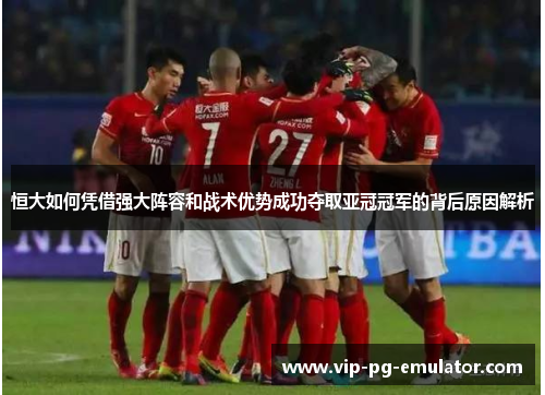 恒大如何凭借强大阵容和战术优势成功夺取亚冠冠军的背后原因解析