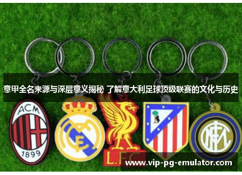 意甲全名来源与深层意义揭秘 了解意大利足球顶级联赛的文化与历史