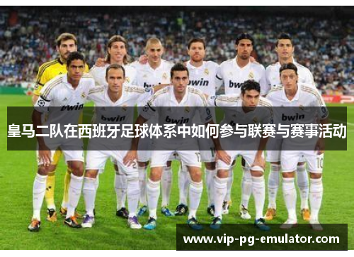皇马二队在西班牙足球体系中如何参与联赛与赛事活动