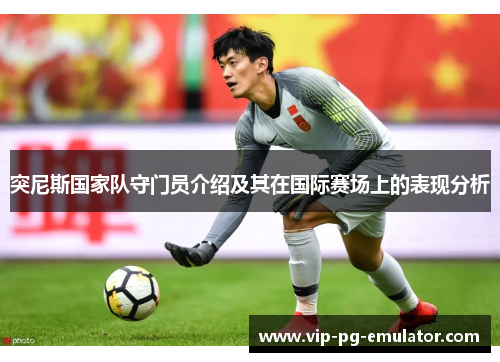 突尼斯国家队守门员介绍及其在国际赛场上的表现分析