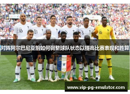 对阵阿尔巴尼亚前如何调整球队状态以提高比赛表现和胜算