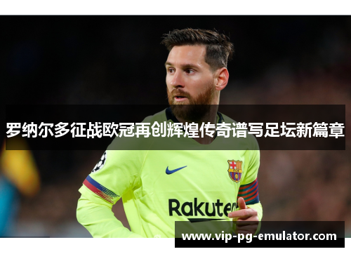 罗纳尔多征战欧冠再创辉煌传奇谱写足坛新篇章