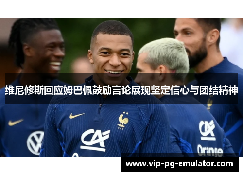 维尼修斯回应姆巴佩鼓励言论展现坚定信心与团结精神