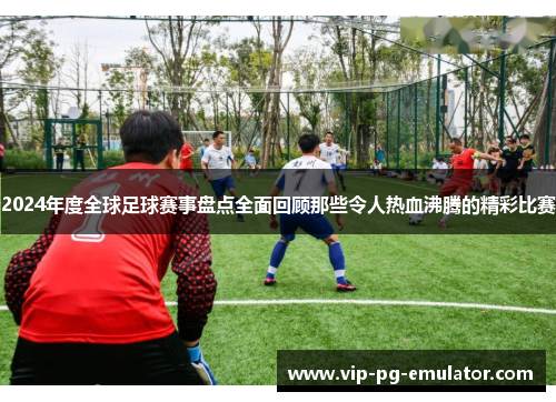 2024年度全球足球赛事盘点全面回顾那些令人热血沸腾的精彩比赛