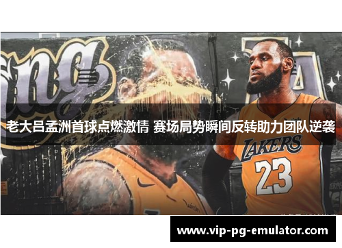 老大吕孟洲首球点燃激情 赛场局势瞬间反转助力团队逆袭