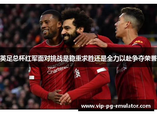 英足总杯红军面对挑战是稳重求胜还是全力以赴争夺荣誉