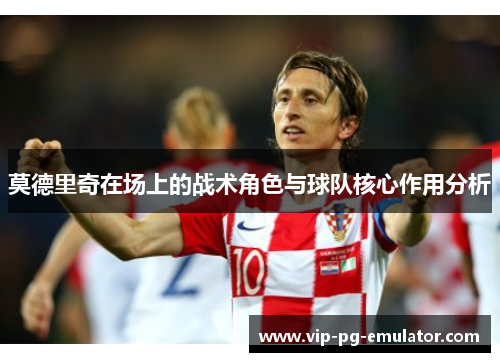 莫德里奇在场上的战术角色与球队核心作用分析