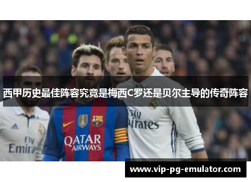 西甲历史最佳阵容究竟是梅西C罗还是贝尔主导的传奇阵容