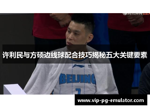 许利民与方硕边线球配合技巧揭秘五大关键要素