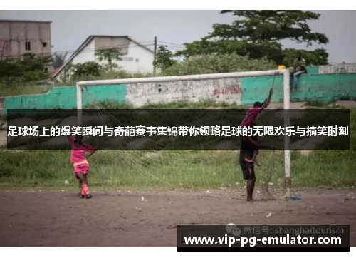 足球场上的爆笑瞬间与奇葩赛事集锦带你领略足球的无限欢乐与搞笑时刻