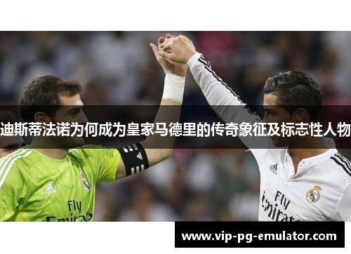 迪斯蒂法诺为何成为皇家马德里的传奇象征及标志性人物