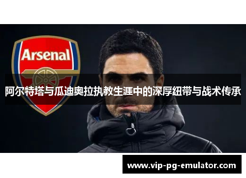 阿尔特塔与瓜迪奥拉执教生涯中的深厚纽带与战术传承