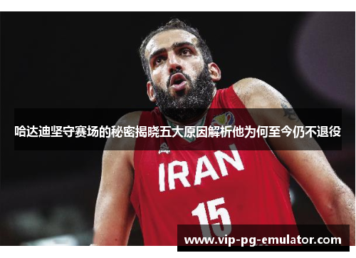 哈达迪坚守赛场的秘密揭晓五大原因解析他为何至今仍不退役