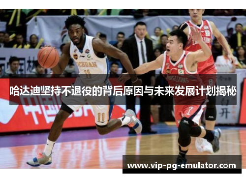 哈达迪坚持不退役的背后原因与未来发展计划揭秘