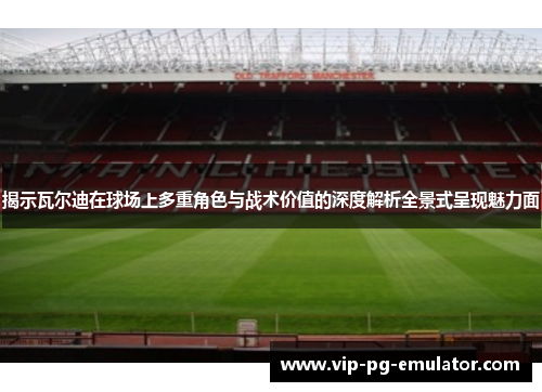 揭示瓦尔迪在球场上多重角色与战术价值的深度解析全景式呈现魅力面