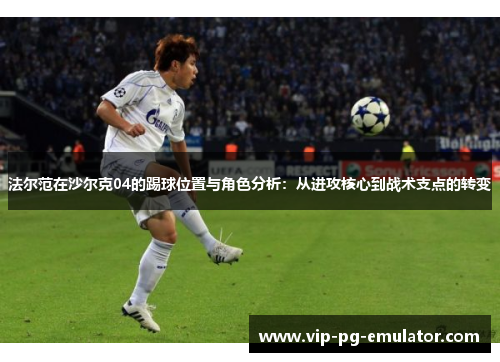 法尔范在沙尔克04的踢球位置与角色分析：从进攻核心到战术支点的转变