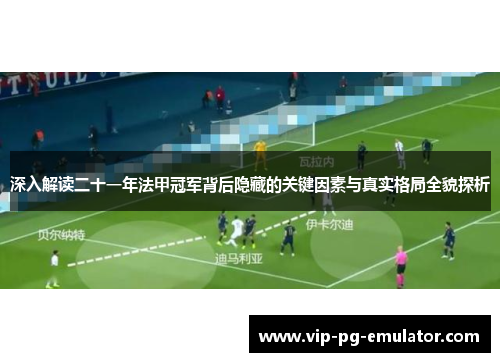 深入解读二十一年法甲冠军背后隐藏的关键因素与真实格局全貌探析