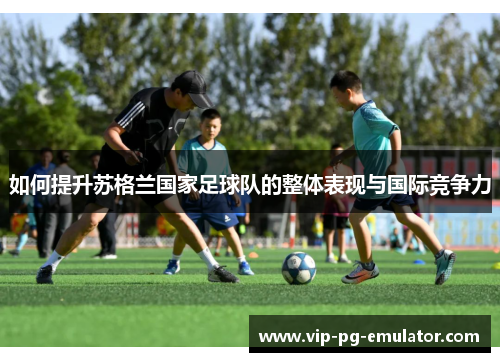 如何提升苏格兰国家足球队的整体表现与国际竞争力