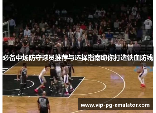 必备中场防守球员推荐与选择指南助你打造铁血防线