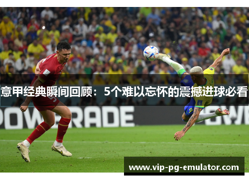 意甲经典瞬间回顾：5个难以忘怀的震撼进球必看