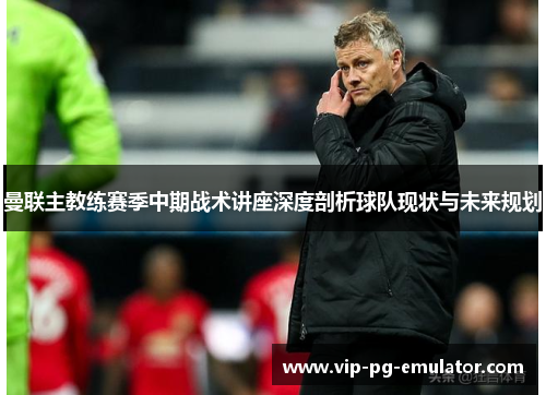 曼联主教练赛季中期战术讲座深度剖析球队现状与未来规划