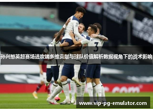 孙兴慜英超赛场进攻端多维贡献与球队价值解析数据视角下的战术影响