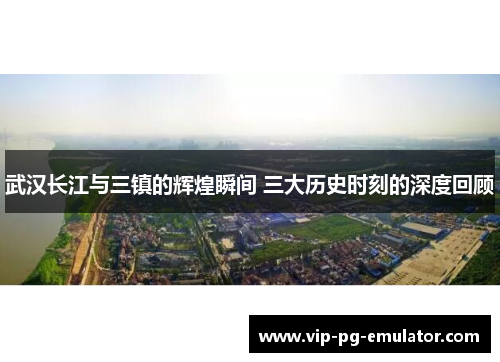 武汉长江与三镇的辉煌瞬间 三大历史时刻的深度回顾
