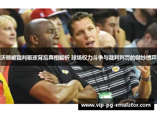 沃顿被裁判驱逐背后真相解析 球场权力斗争与裁判判罚的微妙博弈