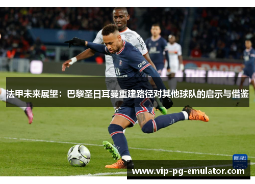 法甲未来展望：巴黎圣日耳曼重建路径对其他球队的启示与借鉴