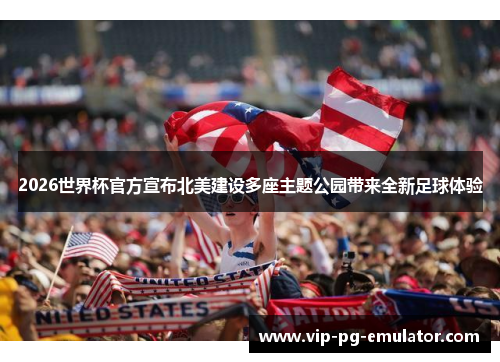 2026世界杯官方宣布北美建设多座主题公园带来全新足球体验