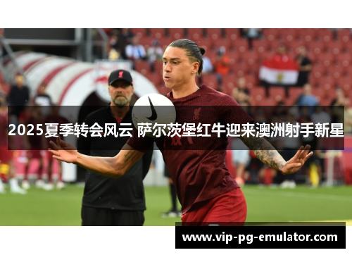 2025夏季转会风云 萨尔茨堡红牛迎来澳洲射手新星