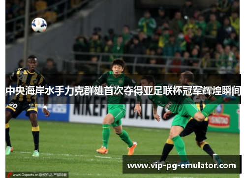 中央海岸水手力克群雄首次夺得亚足联杯冠军辉煌瞬间