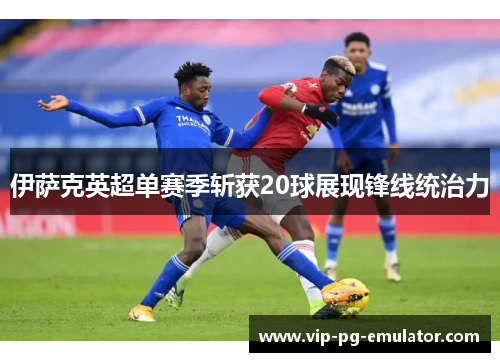 伊萨克英超单赛季斩获20球展现锋线统治力