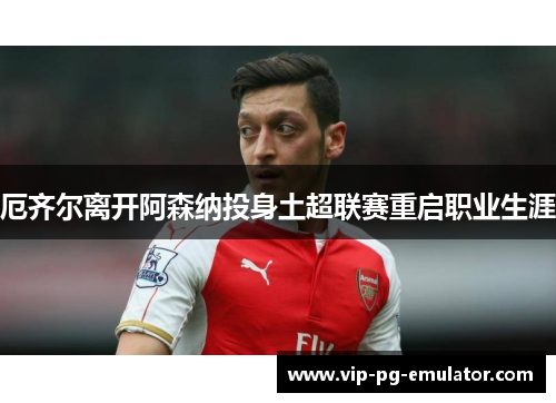 厄齐尔离开阿森纳投身土超联赛重启职业生涯