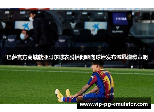 巴萨官方商城就亚马尔球衣脱销问题向球迷发布诚恳道歉声明