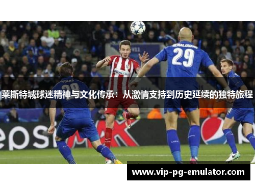 莱斯特城球迷精神与文化传承：从激情支持到历史延续的独特旅程