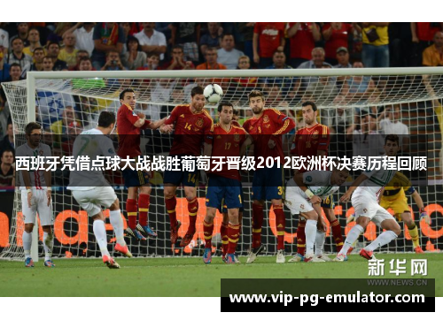 西班牙凭借点球大战战胜葡萄牙晋级2012欧洲杯决赛历程回顾