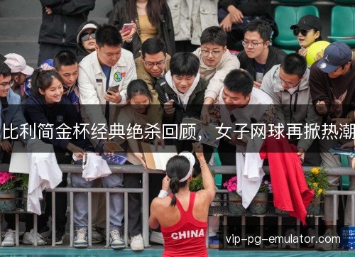 比利简金杯经典绝杀回顾，女子网球再掀热潮